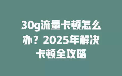 30g流量卡顿怎么办？2025年解决卡顿全攻略
