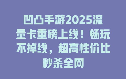 凹凸手游2025流量卡重磅上线！畅玩不掉线，超高性价比秒杀全网