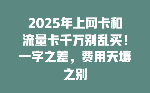 2025年上网卡和流量卡千万别乱买！一字之差，费用天壤之别