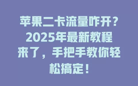 苹果二卡流量咋开？2025年最新教程来了，手把手教你轻松搞定！
