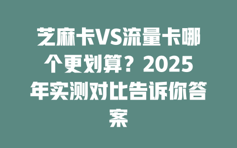 芝麻卡VS流量卡哪个更划算？2025年实测对比告诉你答案