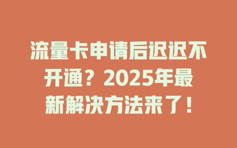 流量卡申请后迟迟不开通？2025年最新解决方法来了！