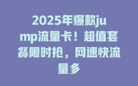 2025年爆款jump流量卡！超值套餐限时抢，网速快流量多