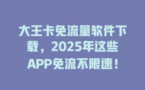 大王卡免流量软件下载，2025年这些APP免流不限速！