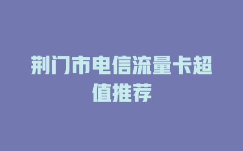 荆门市电信流量卡超值推荐