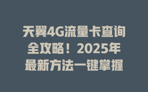 天翼4G流量卡查询全攻略！2025年最新方法一键掌握
