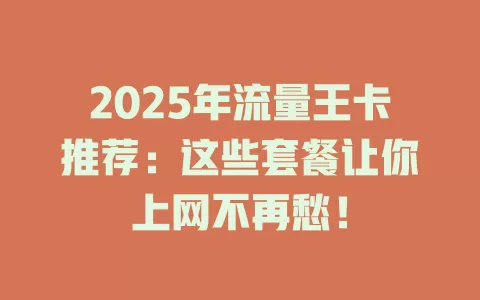 2025年流量王卡推荐：这些套餐让你上网不再愁！