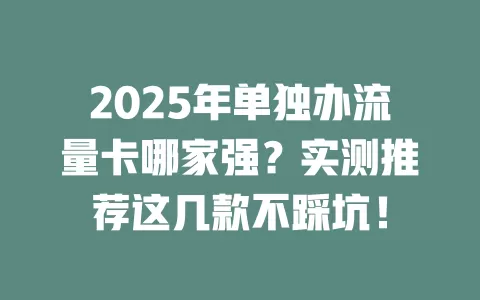 2025年单独办流量卡哪家强？实测推荐这几款不踩坑！