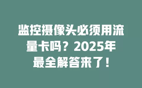 监控摄像头必须用流量卡吗？2025年最全解答来了！