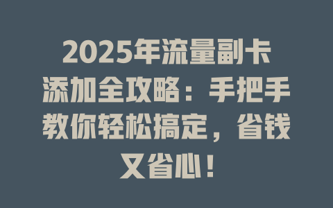 2025年流量副卡添加全攻略：手把手教你轻松搞定，省钱又省心！