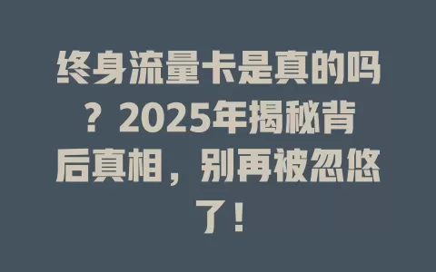 终身流量卡是真的吗？2025年揭秘背后真相，别再被忽悠了！
