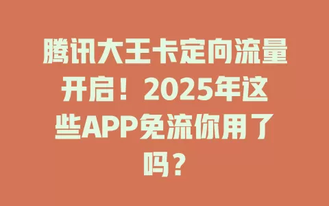 腾讯大王卡定向流量开启！2025年这些APP免流你用了吗？