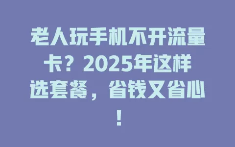 老人玩手机不开流量卡？2025年这样选套餐，省钱又省心！