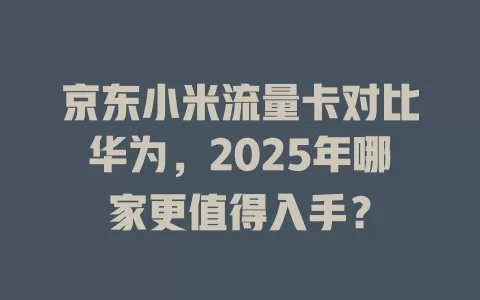 京东小米流量卡对比华为，2025年哪家更值得入手？
