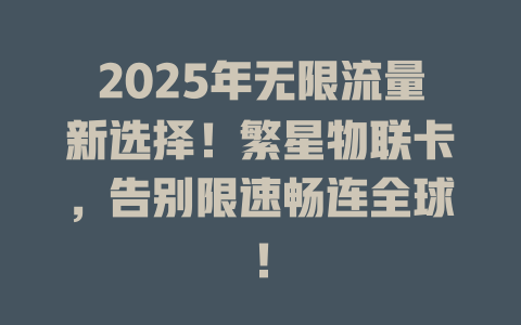 2025年无限流量新选择！繁星物联卡，告别限速畅连全球！