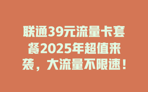 联通39元流量卡套餐2025年超值来袭，大流量不限速！