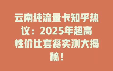 云南纯流量卡知乎热议：2025年超高性价比套餐实测大揭秘！