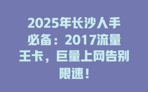 2025年长沙人手必备：2017流量王卡，巨量上网告别限速！
