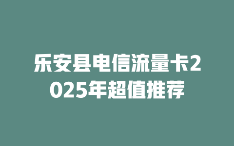 乐安县电信流量卡2025年超值推荐