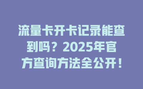 流量卡开卡记录能查到吗？2025年官方查询方法全公开！
