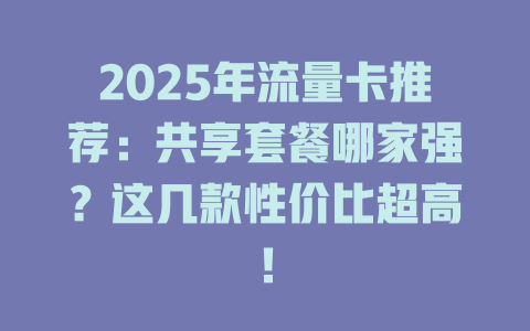 2025年流量卡推荐：共享套餐哪家强？这几款性价比超高！
