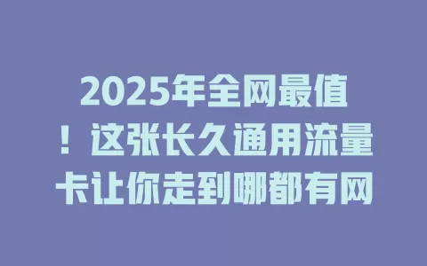 2025年全网最值！这张长久通用流量卡让你走到哪都有网