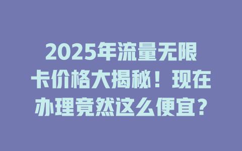 2025年流量无限卡价格大揭秘！现在办理竟然这么便宜？