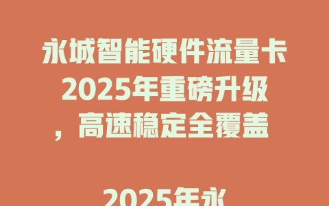永城智能硬件流量卡2025年重磅升级，高速稳定全覆盖  

2025年永城智能流量卡横空出世，智能硬件首选搭档  

永城新一代智能硬件流量卡，2025年畅享极速网络  

2025年永城智能硬件流量卡，一卡解决所有连接难题  

永城智能硬件流量卡2025年全新上市，稳定不掉线