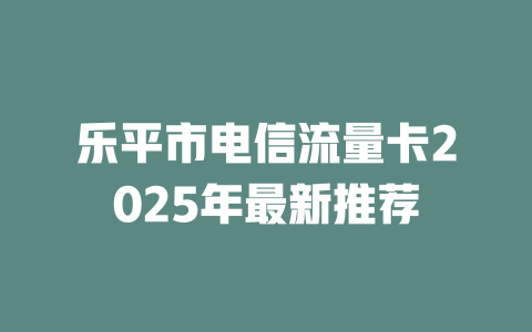 乐平市电信流量卡2025年最新推荐