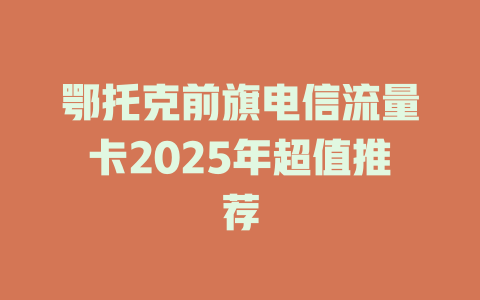 鄂托克前旗电信流量卡2025年超值推荐
