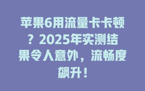 苹果6用流量卡卡顿？2025年实测结果令人意外，流畅度飙升！