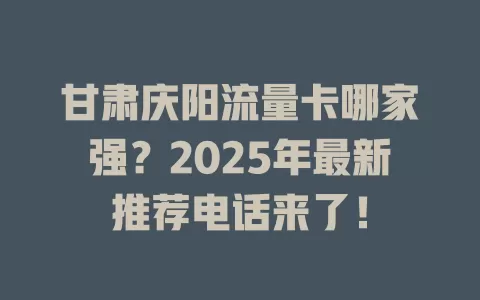甘肃庆阳流量卡哪家强？2025年最新推荐电话来了！