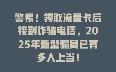 警惕！领取流量卡后接到诈骗电话，2025年新型骗局已有多人上当！