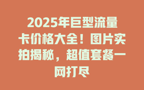 2025年巨型流量卡价格大全！图片实拍揭秘，超值套餐一网打尽
