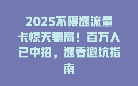 2025不限速流量卡惊天骗局！百万人已中招，速看避坑指南