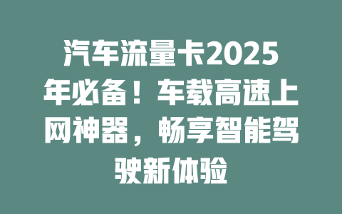 汽车流量卡2025年必备！车载高速上网神器，畅享智能驾驶新体验