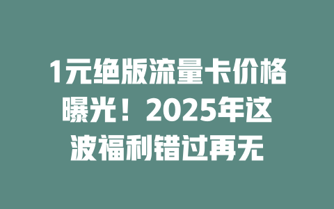 1元绝版流量卡价格曝光！2025年这波福利错过再无