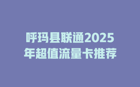 呼玛县联通2025年超值流量卡推荐