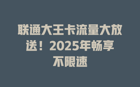 联通大王卡流量大放送！2025年畅享不限速