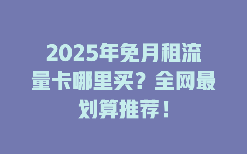 2025年免月租流量卡哪里买？全网最划算推荐！