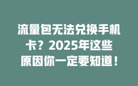流量包无法兑换手机卡？2025年这些原因你一定要知道！