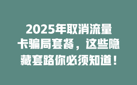 2025年取消流量卡骗局套餐，这些隐藏套路你必须知道！