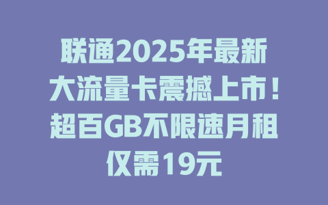 联通2025年最新大流量卡震撼上市！超百GB不限速月租仅需19元