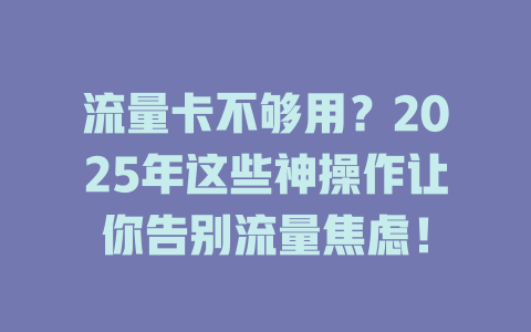 流量卡不够用？2025年这些神操作让你告别流量焦虑！