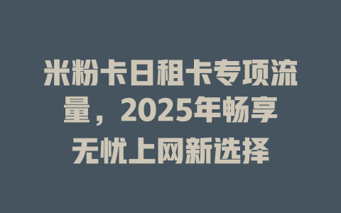 米粉卡日租卡专项流量，2025年畅享无忧上网新选择