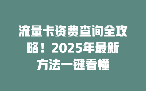 流量卡资费查询全攻略！2025年最新方法一键看懂