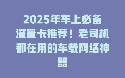 2025年车上必备流量卡推荐！老司机都在用的车载网络神器