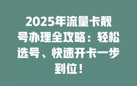 2025年流量卡靓号办理全攻略：轻松选号、快速开卡一步到位！
