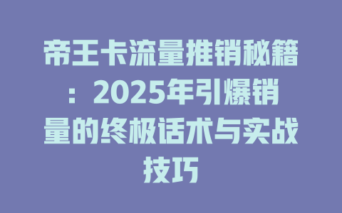 帝王卡流量推销秘籍：2025年引爆销量的终极话术与实战技巧