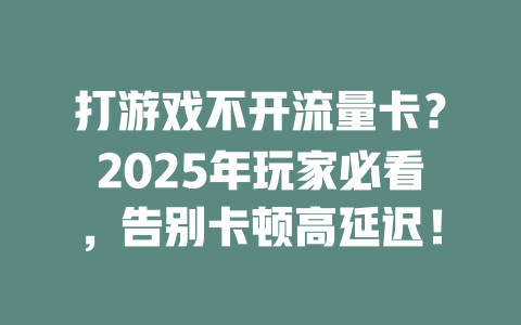 打游戏不开流量卡？2025年玩家必看，告别卡顿高延迟！